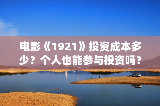 电影《1921》投资成本多少？个人也能参与投资吗？(电影《1921》七一公映)