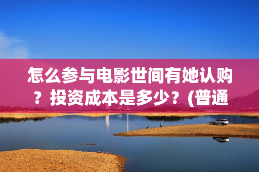怎么参与电影世间有她认购？投资成本是多少？(普通人如何参加电影节)