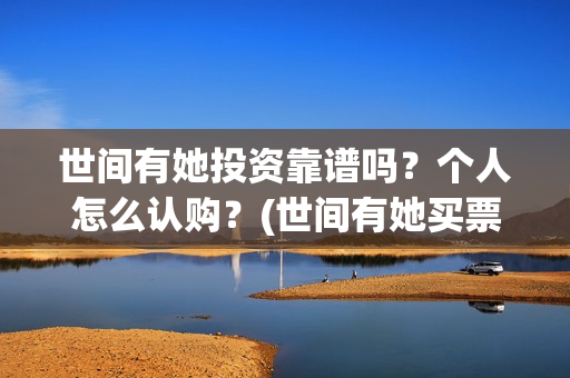 世间有她投资靠谱吗？个人怎么认购？(世间有她买票)