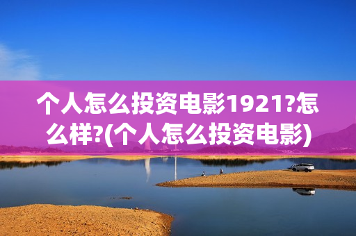 个人怎么投资电影1921?怎么样?(个人怎么投资电影)