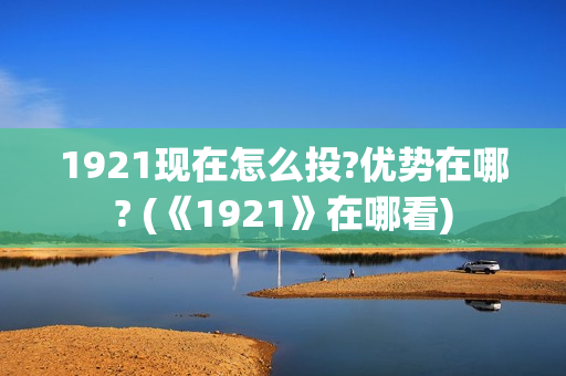 1921现在怎么投?优势在哪? (《1921》在哪看)