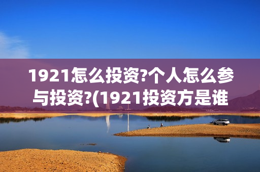 1921怎么投资?个人怎么参与投资?(1921投资方是谁)