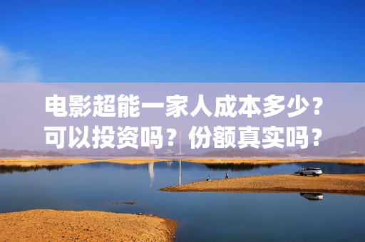 电影超能一家人成本多少？可以投资吗？份额真实吗？(电影超能一家人的在线观看)