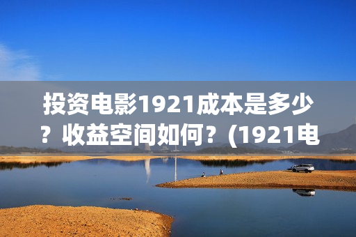 投资电影1921成本是多少？收益空间如何？(1921电影总投资)