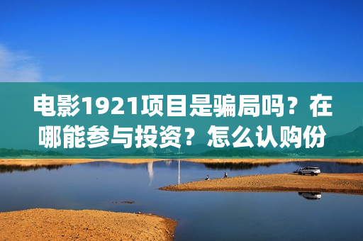 电影1921项目是骗局吗？在哪能参与投资？怎么认购份额？(1921电影投资项目)