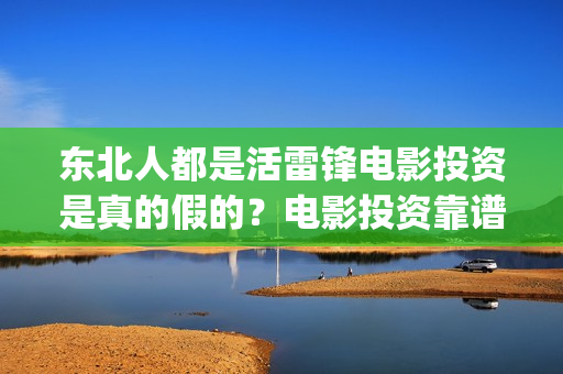 东北人都是活雷锋电影投资是真的假的？电影投资靠谱吗？值得投资吗？(东北人都是活雷锋之长白山行动)