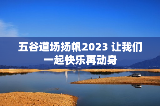五谷道场扬帆2023 让我们一起快乐再动身