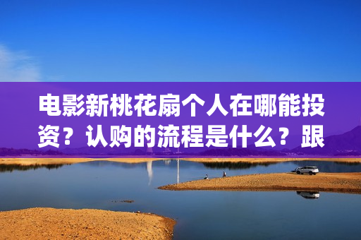 电影新桃花扇个人在哪能投资？认购的流程是什么？跟哪个出品公司签约？制作成本是多少？(新桃花扇什么时候上映)