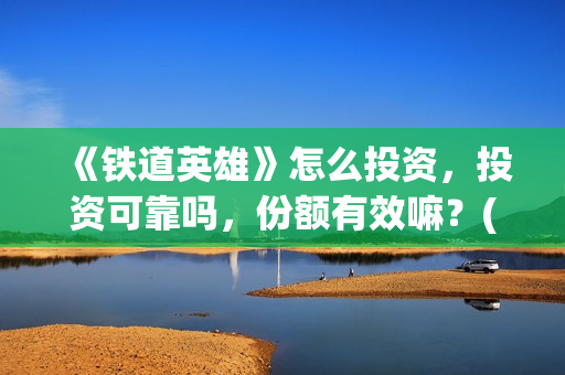 《铁道英雄》怎么投资，投资可靠吗，份额有效嘛？(铁道英雄能投吗)