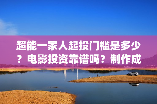 超能一家人起投门槛是多少？电影投资靠谱吗？制作成本是多少？(超能一家人起投是哪一集)