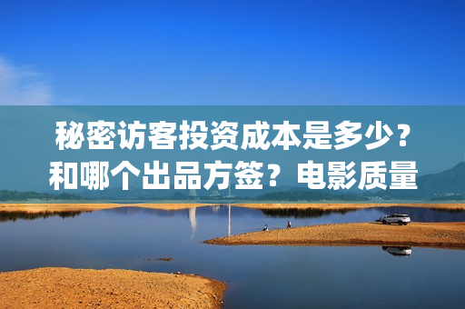 秘密访客投资成本是多少？和哪个出品方签？电影质量怎么样？(秘密访客总投资)
