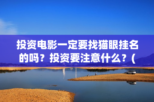 投资电影一定要找猫眼挂名的吗？投资要注意什么？(投资电影需要注意哪些细节)