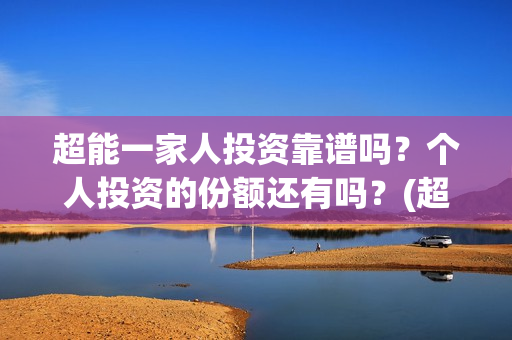 超能一家人投资靠谱吗？个人投资的份额还有吗？(超能一家人投资是不是真的?)
