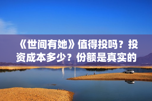 《世间有她》值得投吗？投资成本多少？份额是真实的吗？(世间有她出品方)
