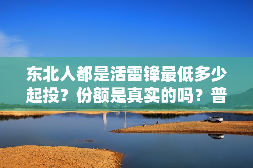 东北人都是活雷锋最低多少起投？份额是真实的吗？普通人能参与投资吗？(东北人都是活雷锋 mv)