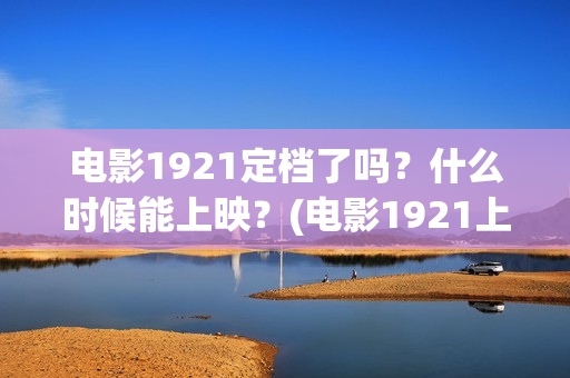 电影1921定档了吗？什么时候能上映？(电影1921上映多久)