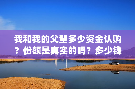 我和我的父辈多少资金认购？份额是真实的吗？多少钱一份？(我和我的父辈有几节)