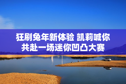 狂刷兔年新体验 凯莉喊你共赴一场迷你凹凸大赛