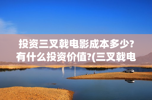 投资三叉戟电影成本多少?有什么投资价值?(三叉戟电影出品公司)