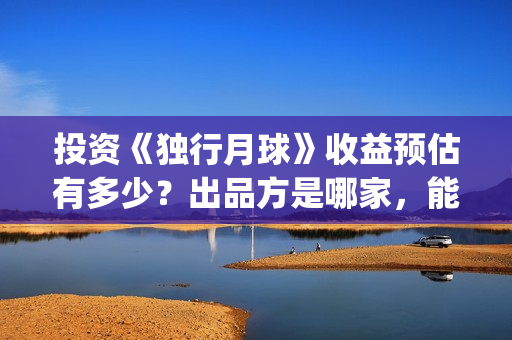 投资《独行月球》收益预估有多少？出品方是哪家，能按时对付分红吗？(独行月球百度百科)