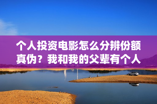 个人投资电影怎么分辨份额真伪？我和我的父辈有个人投资份额吗？支持中国新疆棉花(个人投资电影有挣钱的吗)