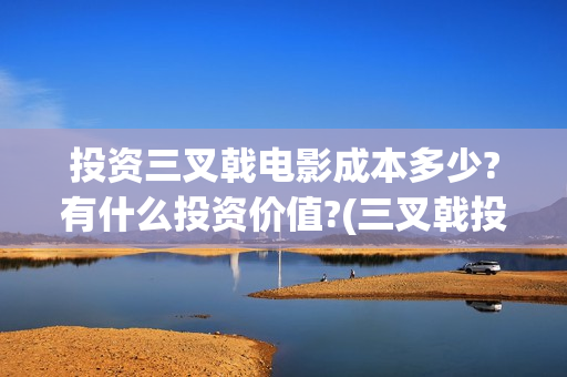 投资三叉戟电影成本多少?有什么投资价值?(三叉戟投资有限公司)