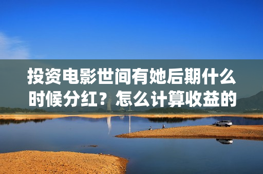 投资电影世间有她后期什么时候分红？怎么计算收益的？(电影投资真实吗)