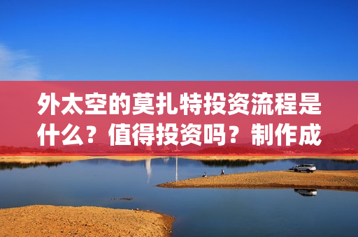 外太空的莫扎特投资流程是什么？值得投资吗？制作成本是多少？(外太空的莫扎特2)