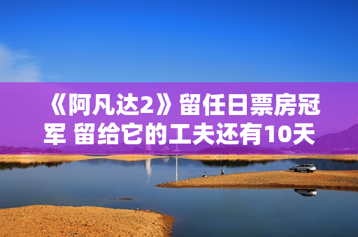 《阿凡达2》留任日票房冠军 留给它的工夫还有10天