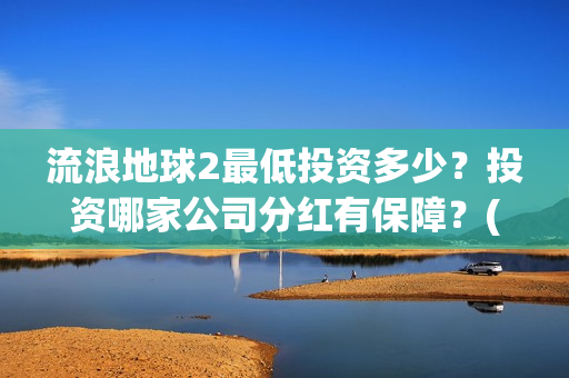 流浪地球2最低投资多少？投资哪家公司分红有保障？(流浪地球2多长时间)