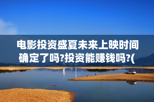 电影投资盛夏未来上映时间确定了吗?投资能赚钱吗?(盛夏未来投资成本)