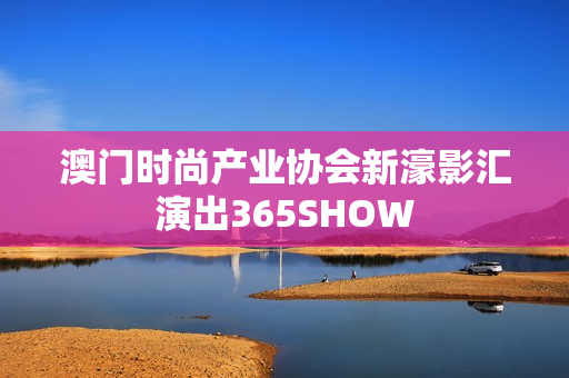 澳门时尚产业协会新濠影汇演出365SHOW