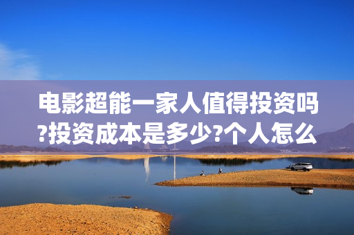 电影超能一家人值得投资吗?投资成本是多少?个人怎么参与?(电影超能一家人有没有马丽)