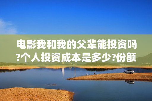 电影我和我的父辈能投资吗?个人投资成本是多少?份额真实吗?-(电影我和我的父辈 诗)