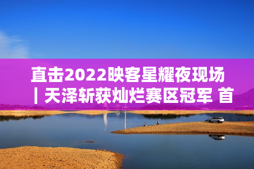 直击2022映客星耀夜现场｜天泽斩获灿烂赛区冠军 首个主播女团表态退场