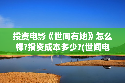投资电影《世间有她》怎么样?投资成本多少?(世间电影票房排行榜)