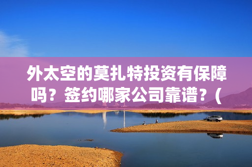 外太空的莫扎特投资有保障吗？签约哪家公司靠谱？(外太空的莫扎特免费观看高清完整版下载)