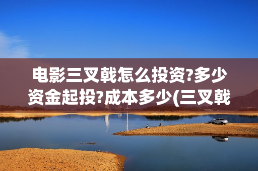 电影三叉戟怎么投资?多少资金起投?成本多少(三叉戟是什么电影)