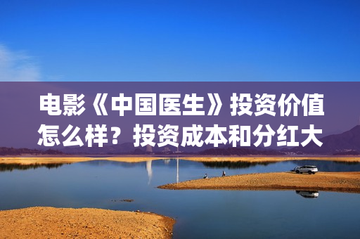 电影《中国医生》投资价值怎么样？投资成本和分红大约多少？(电影《中国医生》观后感)