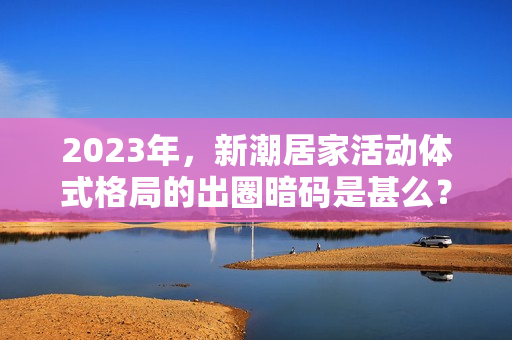2023年，新潮居家活动体式格局的出圈暗码是甚么？