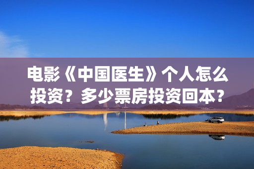 电影《中国医生》个人怎么投资？多少票房投资回本？(电影中国医生免费观看完整版)