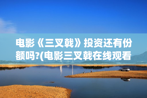 电影《三叉戟》投资还有份额吗?(电影三叉戟在线观看完整版免费)
