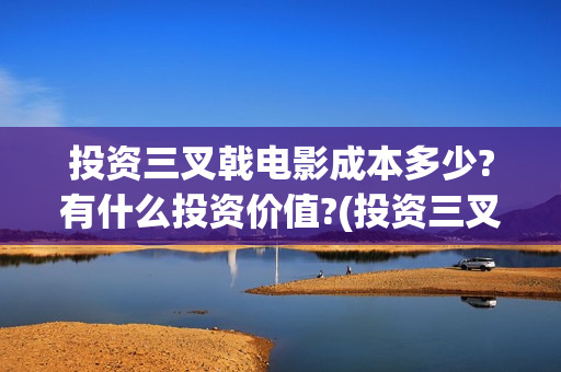 投资三叉戟电影成本多少?有什么投资价值?(投资三叉戟电影多少钱)