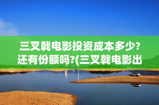 三叉戟电影投资成本多少?还有份额吗?(三叉戟电影出品方)