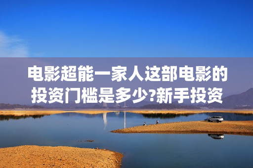 电影超能一家人这部电影的投资门槛是多少?新手投资怎么签(电影超能一家人免费观看完整版)