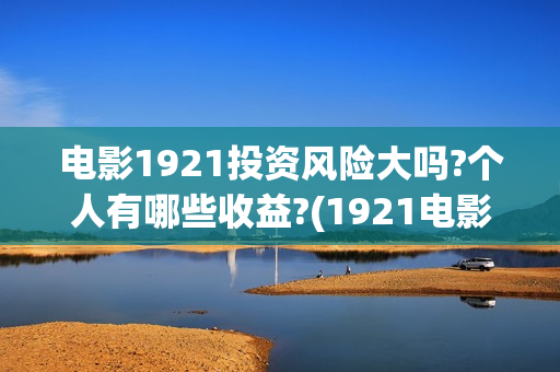 电影1921投资风险大吗?个人有哪些收益?(1921电影投资项目)