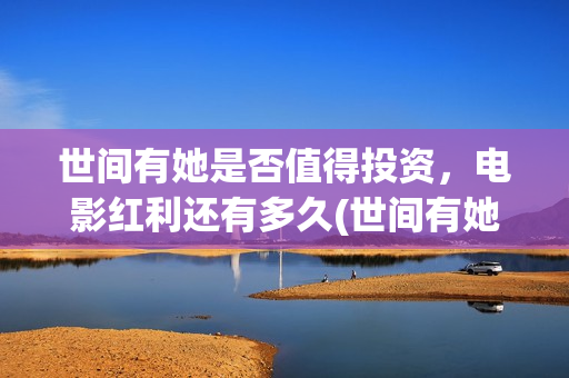 世间有她是否值得投资，电影红利还有多久(世间有她是什么片)