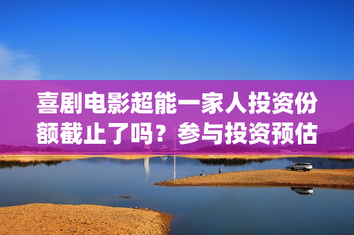 喜剧电影超能一家人投资份额截止了吗？参与投资预估多少收益率？(喜剧电影超能一家人免费观看)