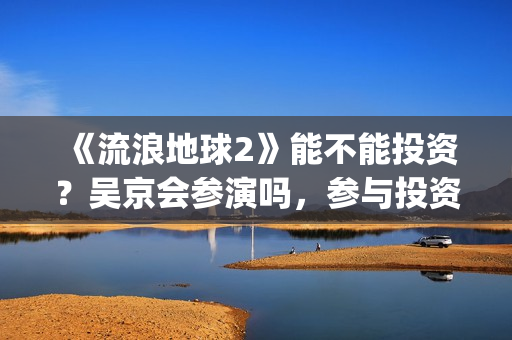 《流浪地球2》能不能投资？吴京会参演吗，参与投资成本是多少？(流浪地球2票房)