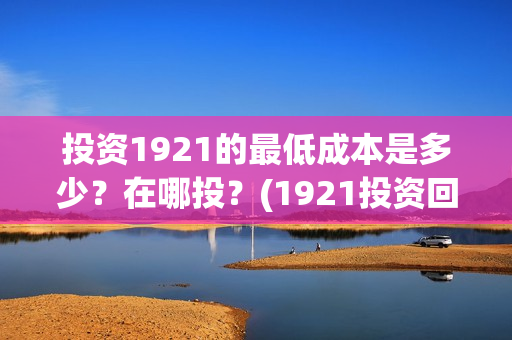 投资1921的最低成本是多少？在哪投？(1921投资回报率高吗)